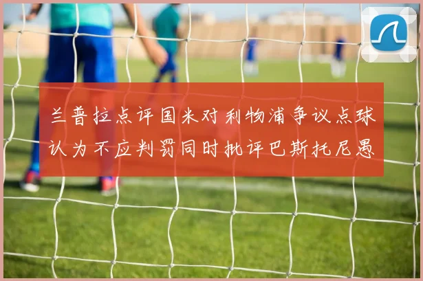 兰普拉点评国米对利物浦争议点球认为不应判罚同时批评巴斯托尼愚蠢拉拽动作