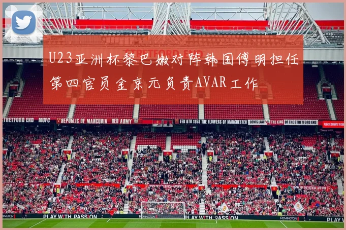 U23亚洲杯黎巴嫩对阵韩国傅明担任第四官员金京元负责AVAR工作