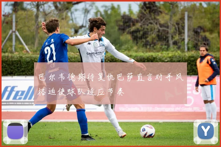 巴尔韦德期待复仇巴萨直言对手风格迫使球队适应节奏