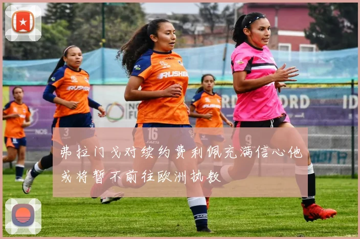 弗拉门戈对续约费利佩充满信心他或将暂不前往欧洲执教
