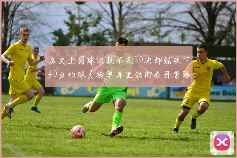历史上罚球次数不足10次却能砍下40分的球员榜单库里领衔乔丹紧随其后