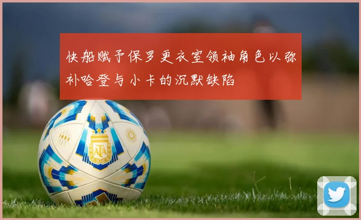 快船赋予保罗更衣室领袖角色以弥补哈登与小卡的沉默缺陷