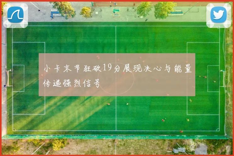 小卡末节狂砍19分展现决心与能量传递强烈信号