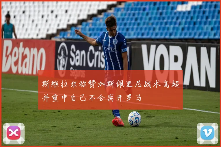 斯维拉尔称赞加斯佩里尼战术高超并重申自己不会离开罗马