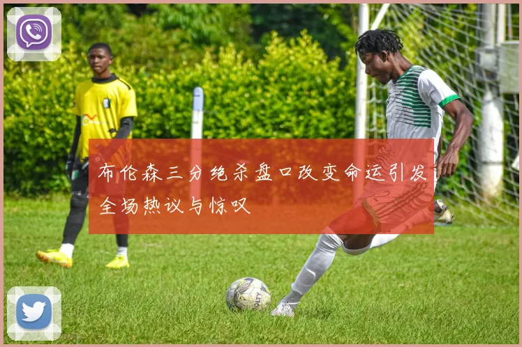 布伦森三分绝杀盘口改变命运引发全场热议与惊叹