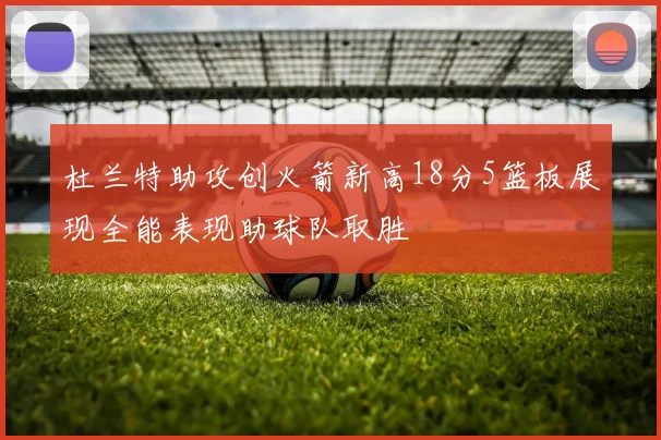 杜兰特助攻创火箭新高18分5篮板展现全能表现助球队取胜