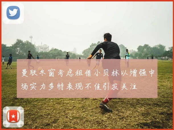 曼联冬窗考虑租借小贝林以增强中场实力多特表现不佳引发关注