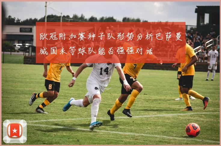 欧冠附加赛种子队形势分析巴萨曼城国米等球队能否强强对话