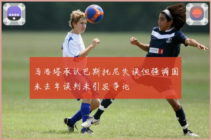 马洛塔承认巴斯托尼失误但强调国米去年误判未引发争论