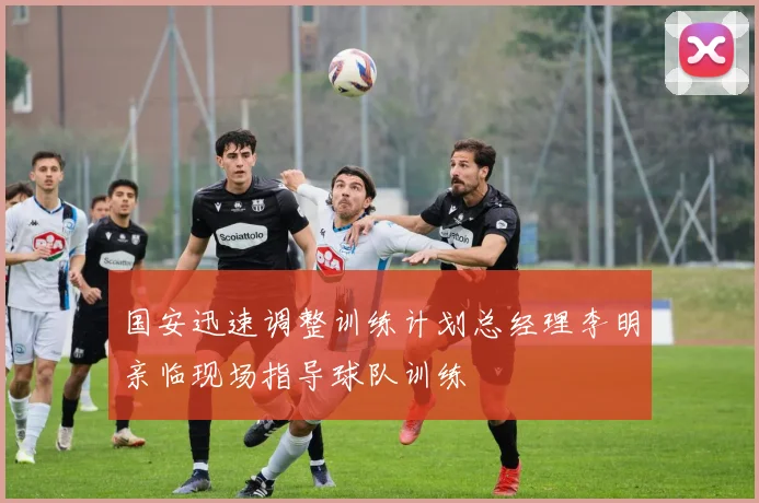 国安迅速调整训练计划总经理李明亲临现场指导球队训练