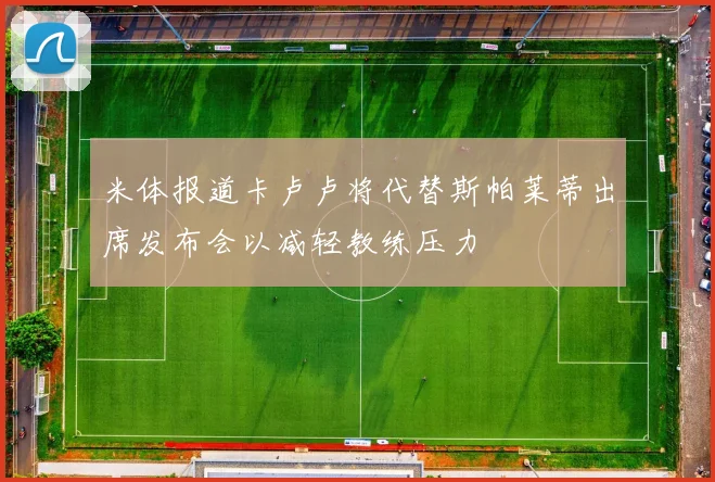 米体报道卡卢卢将代替斯帕莱蒂出席发布会以减轻教练压力