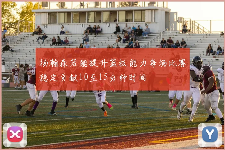 杨瀚森若能提升篮板能力每场比赛稳定贡献10至15分钟时间