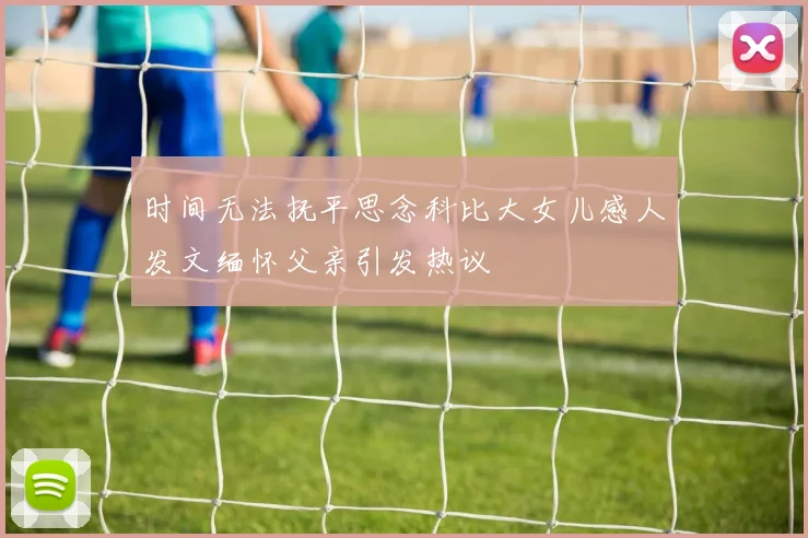时间无法抚平思念科比大女儿感人发文缅怀父亲引发热议
