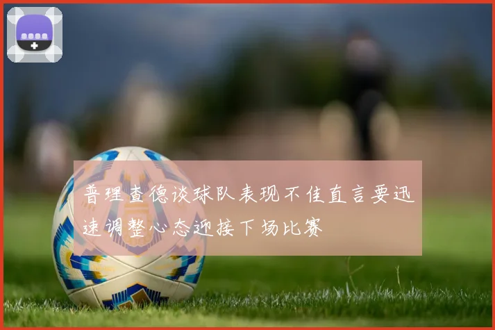 普理查德谈球队表现不佳直言要迅速调整心态迎接下场比赛
