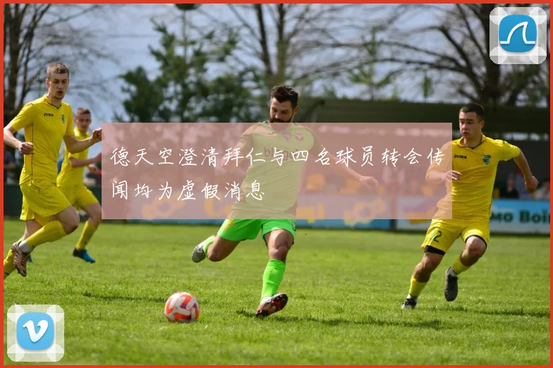 德天空澄清拜仁与四名球员转会传闻均为虚假消息