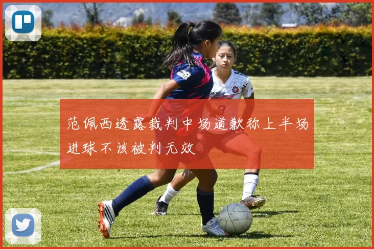 范佩西透露裁判中场道歉称上半场进球不该被判无效