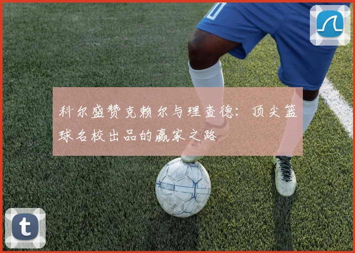 科尔盛赞克赖尔与理查德：顶尖篮球名校出品的赢家之路