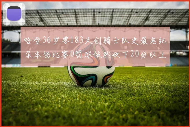哈登36岁零183天创骑士队史最老纪录本场比赛0罚球依然砍下20分以上