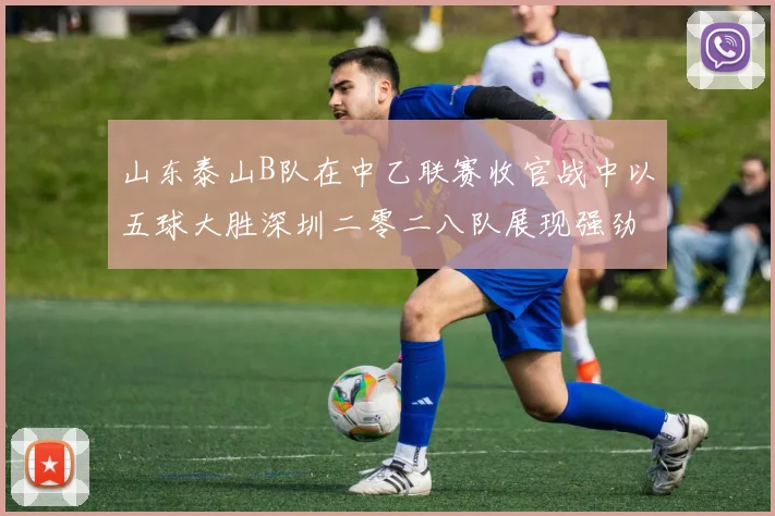 山东泰山B队在中乙联赛收官战中以五球大胜深圳二零二八队展现强劲实力