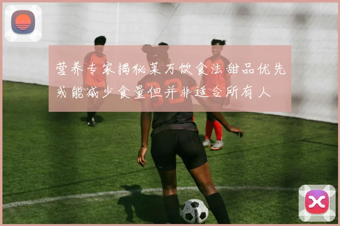 营养专家揭秘莱万饮食法甜品优先或能减少食量但并非适合所有人