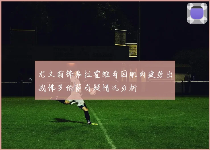 尤文前锋弗拉霍维奇因肌肉疲劳出战佛罗伦萨存疑情况分析