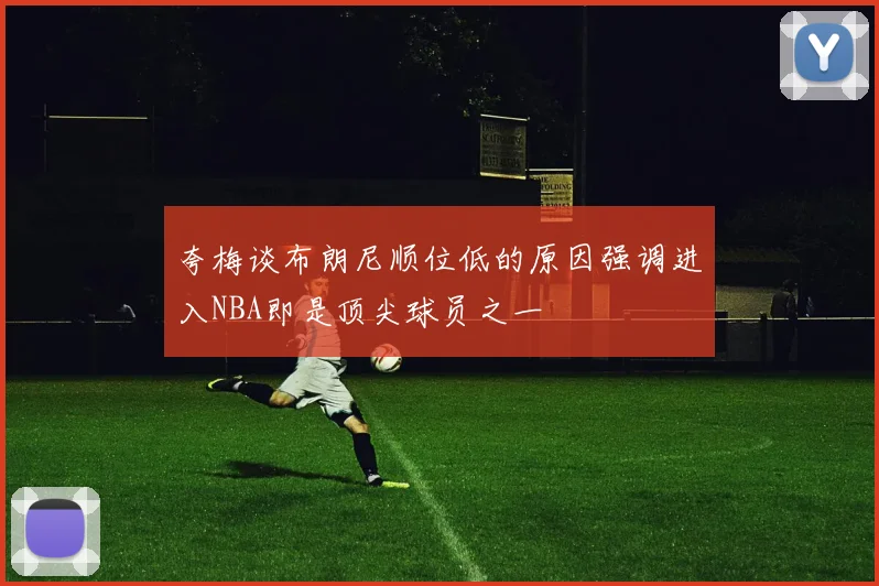 夸梅谈布朗尼顺位低的原因强调进入NBA即是顶尖球员之一