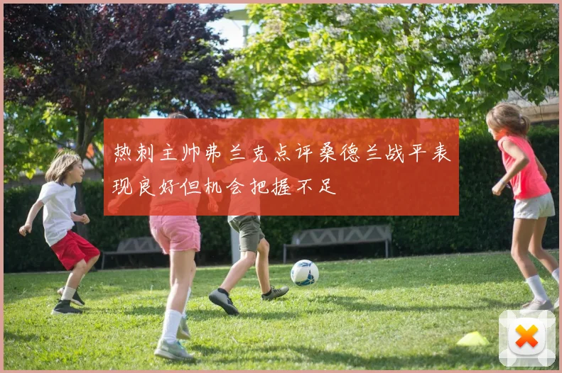热刺主帅弗兰克点评桑德兰战平表现良好但机会把握不足