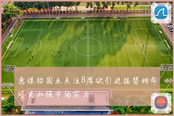 意媒称国米关注B席欲引进接替姆希塔良加强中场实力